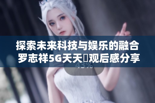 探索未来科技与娱乐的融合 罗志祥5G天天奭观后感分享