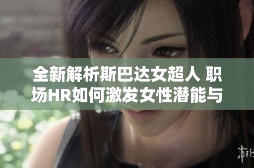 全新解析斯巴达女超人 职场HR如何激发女性潜能与力量
