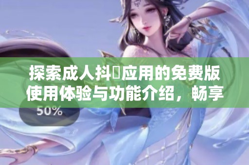 探索成人抖抈应用的免费版使用体验与功能介绍，畅享全新乐趣