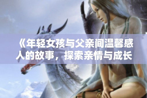 《年轻女孩与父亲间温馨感人的故事，探索亲情与成长的电视剧》