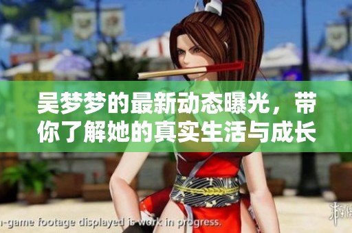 吴梦梦的最新动态曝光，带你了解她的真实生活与成长经历