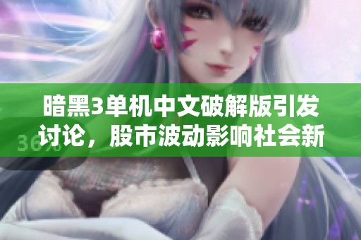 暗黑3单机中文破解版引发讨论，股市波动影响社会新闻动态