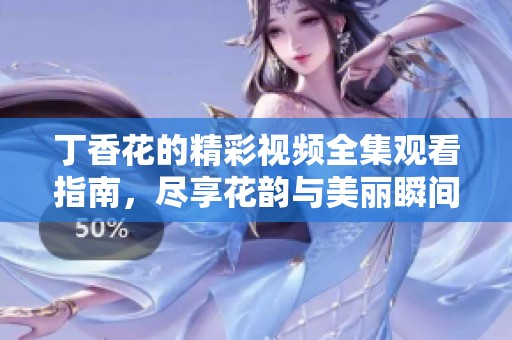 丁香花的精彩视频全集观看指南，尽享花韵与美丽瞬间