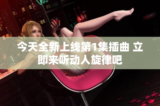 今天全新上线第1集插曲 立即来听动人旋律吧