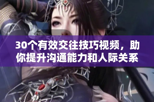 30个有效交往技巧视频，助你提升沟通能力和人际关系管理