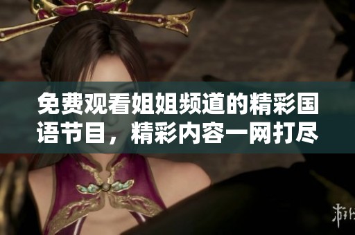 免费观看姐姐频道的精彩国语节目，精彩内容一网打尽