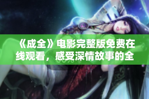 《成全》电影完整版免费在线观看，感受深情故事的全新体验与感悟