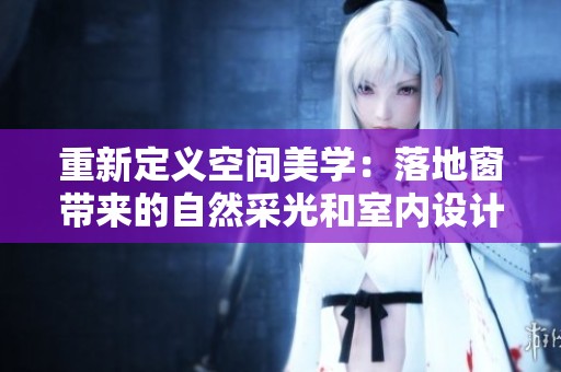 重新定义空间美学：落地窗带来的自然采光和室内设计体验