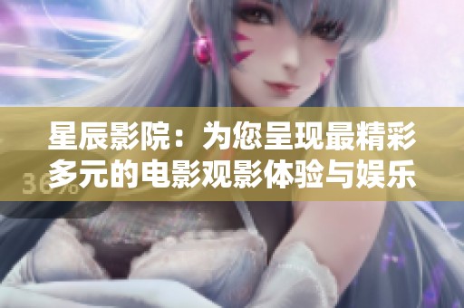 星辰影院：为您呈现最精彩多元的电影观影体验与娱乐盛宴