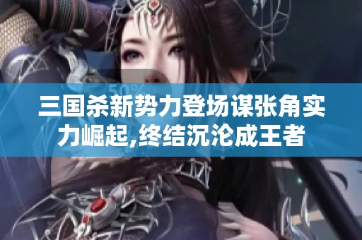 三国杀新势力登场谋张角实力崛起,终结沉沦成王者