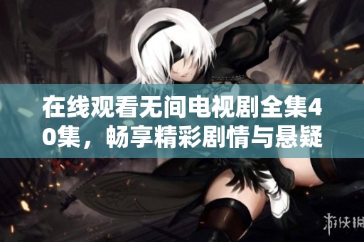 在线观看无间电视剧全集40集，畅享精彩剧情与悬疑冲突的视听盛宴