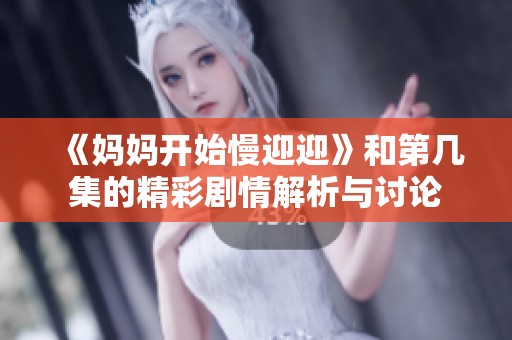 《妈妈开始慢迎迎》和第几集的精彩剧情解析与讨论