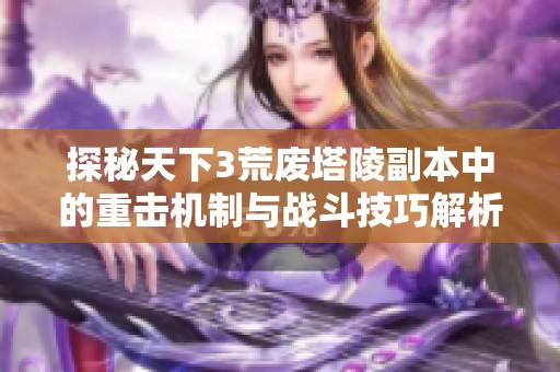 探秘天下3荒废塔陵副本中的重击机制与战斗技巧解析