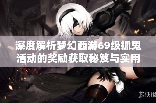 深度解析梦幻西游69级抓鬼活动的奖励获取秘笈与实用技巧