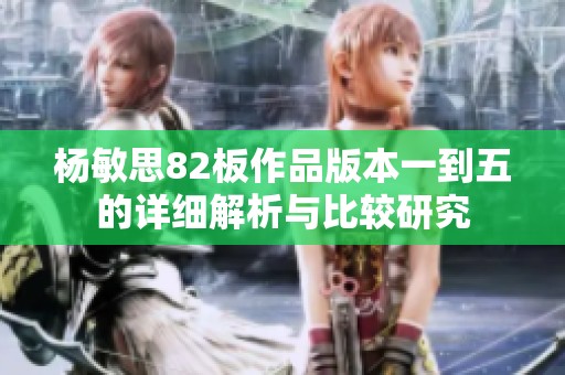 杨敏思82板作品版本一到五的详细解析与比较研究