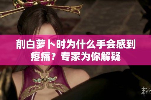 削白萝卜时为什么手会感到疼痛？专家为你解疑