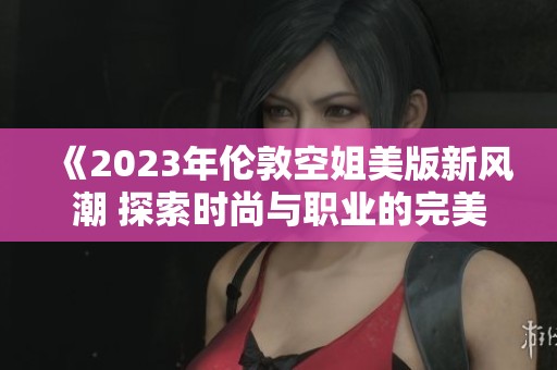 《2023年伦敦空姐美版新风潮 探索时尚与职业的完美结合》