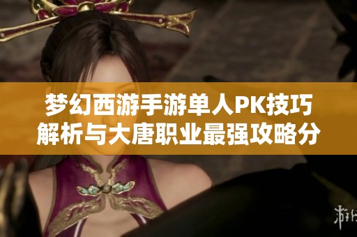 梦幻西游手游单人PK技巧解析与大唐职业最强攻略分享