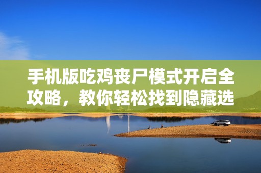 手机版吃鸡丧尸模式开启全攻略，教你轻松找到隐藏选项技巧