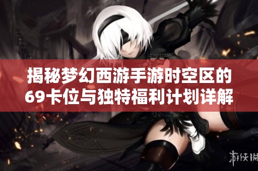 揭秘梦幻西游手游时空区的69卡位与独特福利计划详解