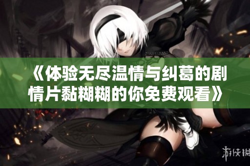 《体验无尽温情与纠葛的剧情片黏糊糊的你免费观看》