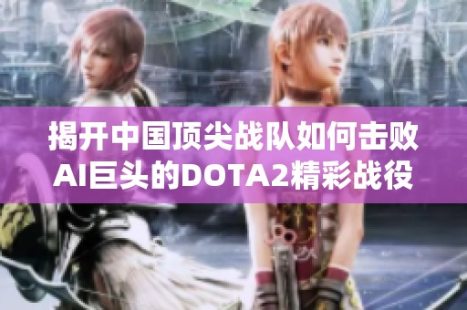 揭开中国顶尖战队如何击败AI巨头的DOTA2精彩战役背后故事