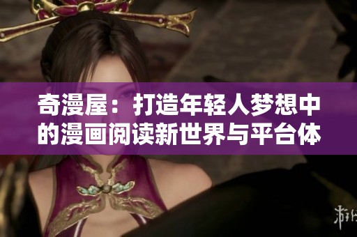 奇漫屋：打造年轻人梦想中的漫画阅读新世界与平台体验