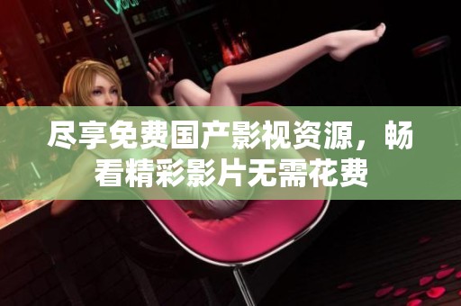 尽享免费国产影视资源，畅看精彩影片无需花费