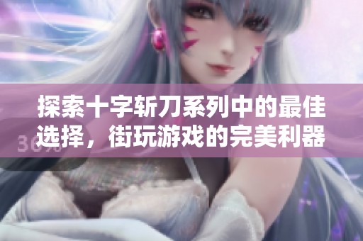 探索十字斩刀系列中的最佳选择，街玩游戏的完美利器！