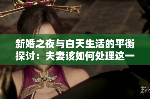新婚之夜与白天生活的平衡探讨：夫妻该如何处理这一矛盾