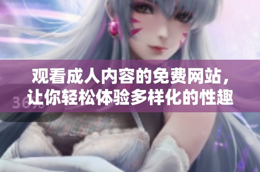 观看成人内容的免费网站，让你轻松体验多样化的性趣享受