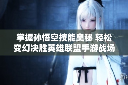 掌握孙悟空技能奥秘 轻松变幻决胜英雄联盟手游战场
