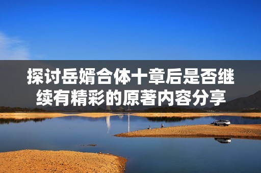 探讨岳婿合体十章后是否继续有精彩的原著内容分享
