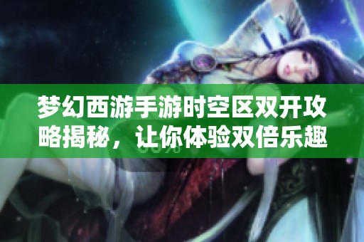 梦幻西游手游时空区双开攻略揭秘，让你体验双倍乐趣的技巧与方法