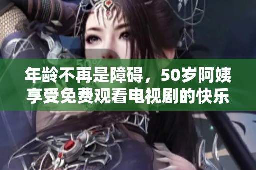 年龄不再是障碍，50岁阿姨享受免费观看电视剧的快乐时光