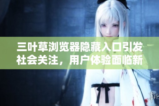 三叶草浏览器隐藏入口引发社会关注，用户体验面临新挑战