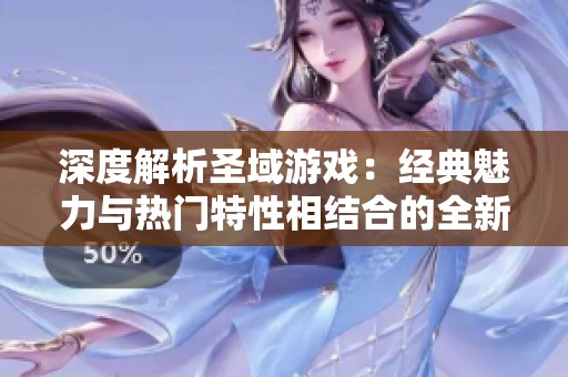 深度解析圣域游戏：经典魅力与热门特性相结合的全新体验