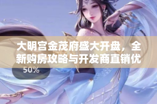 大明宫金茂府盛大开盘，全新购房攻略与开发商直销优惠尽在此！