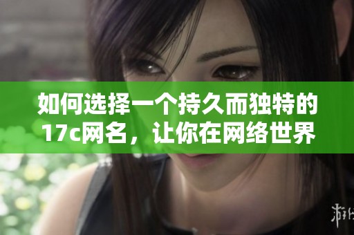 如何选择一个持久而独特的17c网名，让你在网络世界中更加闪耀