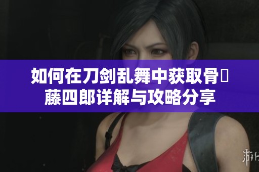 如何在刀剑乱舞中获取骨喰藤四郎详解与攻略分享