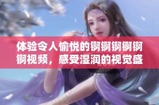 体验令人愉悦的锕锕锕锕锕锕视频，感受湿润的视觉盛宴