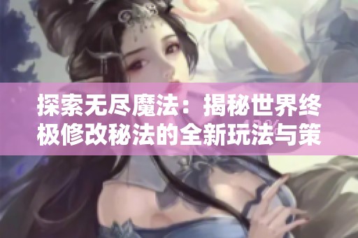 探索无尽魔法：揭秘世界终极修改秘法的全新玩法与策略