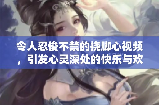 令人忍俊不禁的挠脚心视频，引发心灵深处的快乐与欢笑