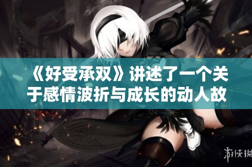 《好受承双》讲述了一个关于感情波折与成长的动人故事
