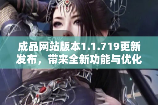 成品网站版本1.1.719更新发布，带来全新功能与优化体验，敬请期待