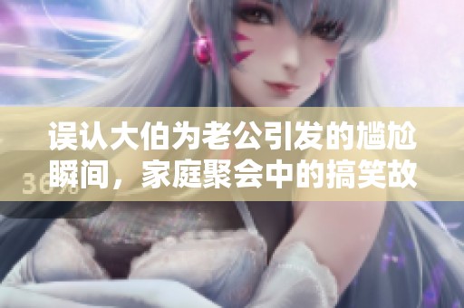 误认大伯为老公引发的尴尬瞬间，家庭聚会中的搞笑故事