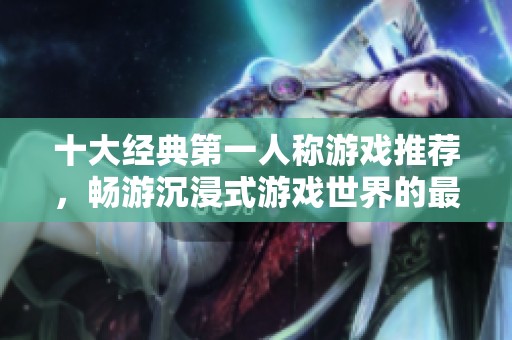 十大经典第一人称游戏推荐，畅游沉浸式游戏世界的最佳选择