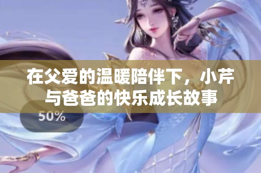 在父爱的温暖陪伴下，小芹与爸爸的快乐成长故事