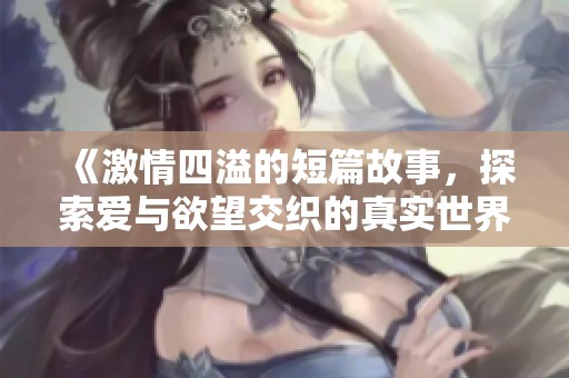 《激情四溢的短篇故事，探索爱与欲望交织的真实世界》