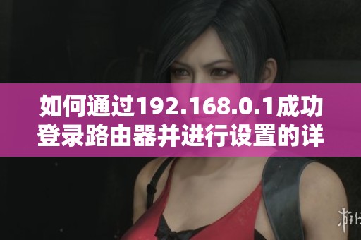 如何通过192.168.0.1成功登录路由器并进行设置的详细步骤指导